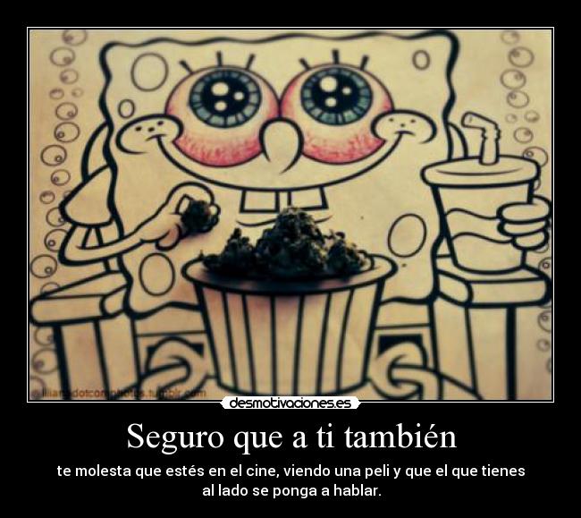 Seguro que a ti también - te molesta que estés en el cine, viendo una peli y que el que tienes
al lado se ponga a hablar.