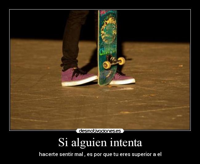 Si alguien intenta - hacerte sentir mal , es por que tu eres superior a el