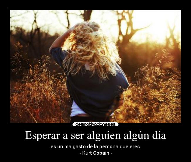 Esperar a ser alguien algún día - es un malgasto de la persona que eres.
- Kurt Cobain -