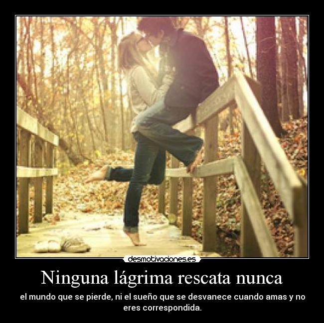 Ninguna lágrima rescata nunca - el mundo que se pierde, ni el sueño que se desvanece cuando amas y no
eres correspondida.