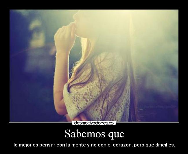Sabemos que - lo mejor es pensar con la mente y no con el corazon, pero que dificil es.