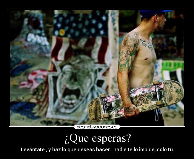 ¿Que esperas? - Levántate , y haz lo que deseas hacer...nadie te lo impide, solo tú.