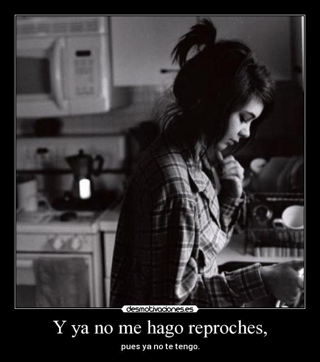 Y ya no me hago reproches, - pues ya no te tengo.