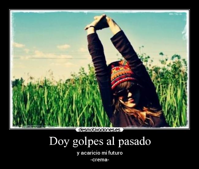 Doy golpes al pasado - y acaricio mi futuro
-crema-