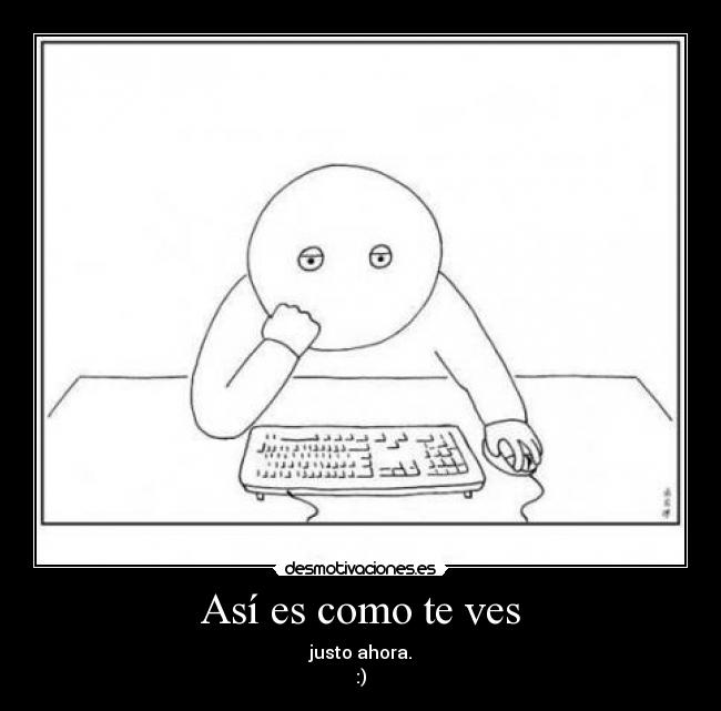 Así es como te ves - justo ahora.
:)