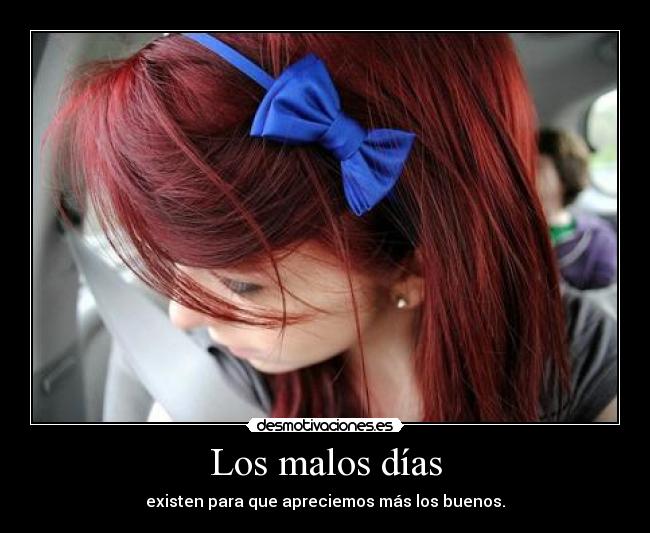 Los malos días - existen para que apreciemos más los buenos.