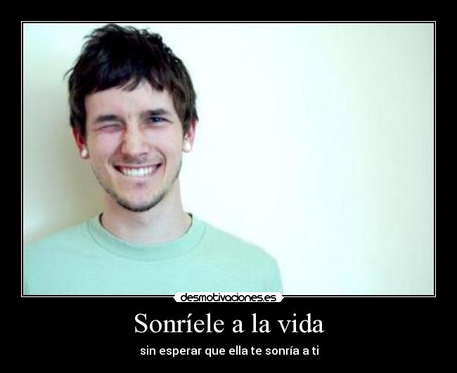 Sonríele a la vida - sin esperar que ella te sonría a ti