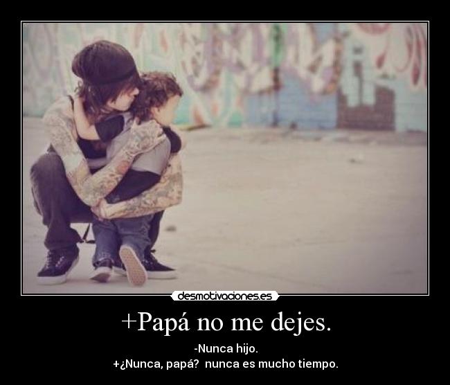 +Papá no me dejes. - -Nunca hijo.
+¿Nunca, papá?  nunca es mucho tiempo.