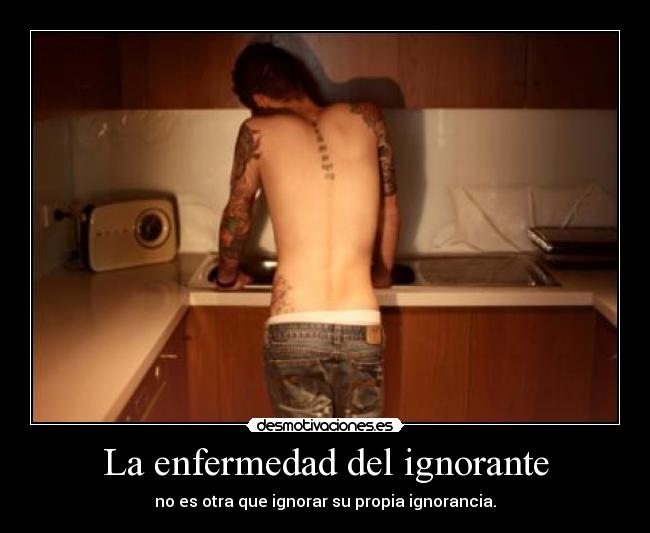La enfermedad del ignorante - no es otra que ignorar su propia ignorancia.