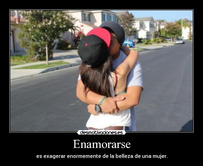 Enamorarse - es exagerar enormemente de la belleza de una mujer.