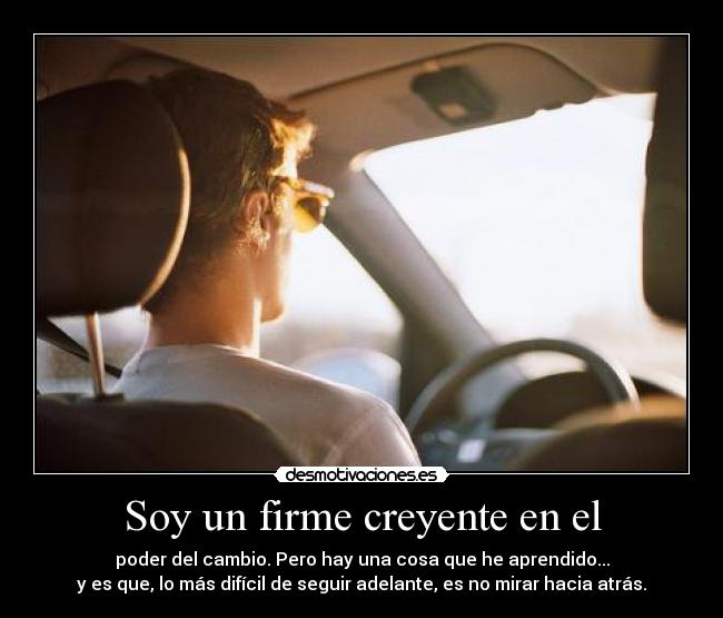 Soy un firme creyente en el - poder del cambio. Pero hay una cosa que he aprendido...
y es que, lo más difícil de seguir adelante, es no mirar hacia atrás.