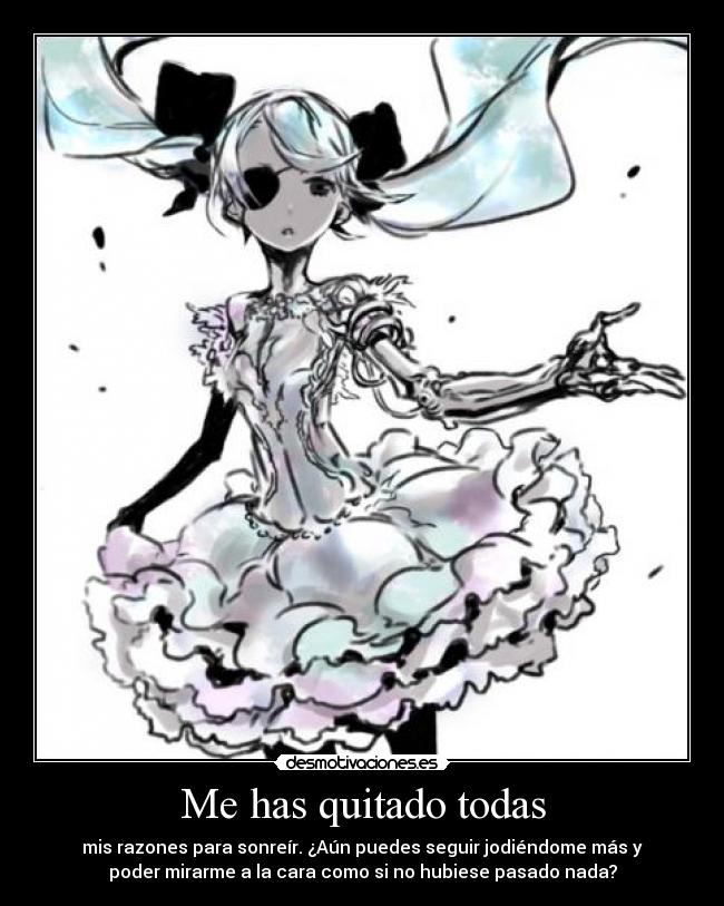 Me has quitado todas - mis razones para sonreír. ¿Aún puedes seguir jodiéndome más y
poder mirarme a la cara como si no hubiese pasado nada?