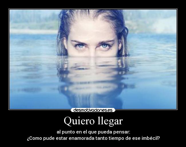 Quiero llegar - al punto en el que pueda pensar:
¿Como pude estar enamorada tanto tiempo de ese imbécil?