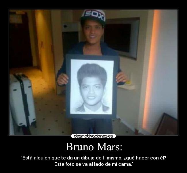 Bruno Mars: - Está alguien que te da un dibujo de ti mismo, ¿qué hacer con él?
Esta foto se va al lado de mi cama.