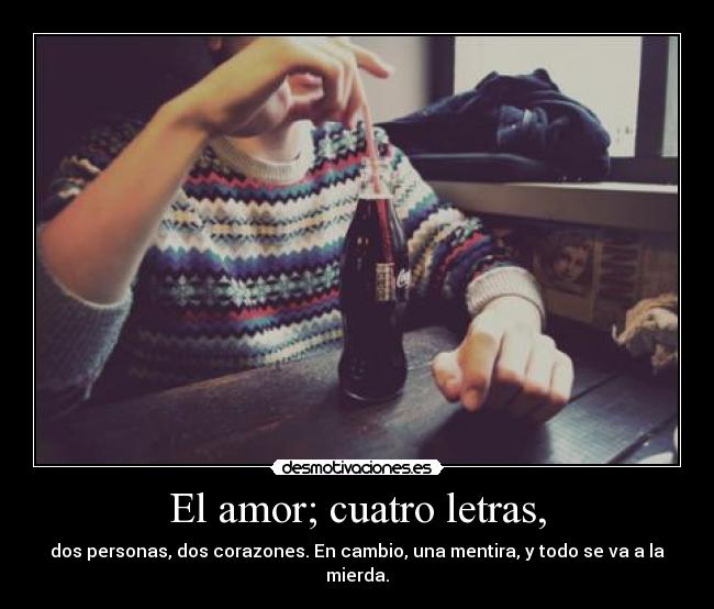 El amor; cuatro letras, - dos personas, dos corazones. En cambio, una mentira, y todo se va a la mierda.