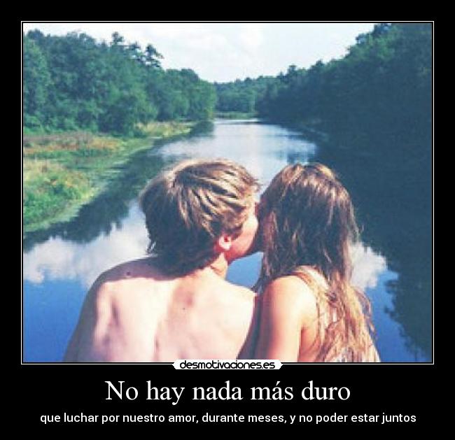 No hay nada más duro - que luchar por nuestro amor, durante meses, y no poder estar juntos