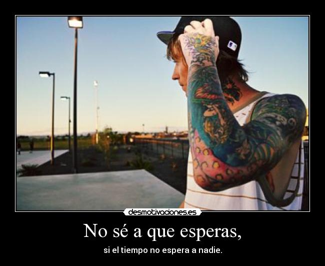 No sé a que esperas, -