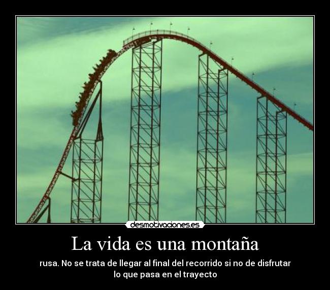 La vida es una montaña - rusa. No se trata de llegar al final del recorrido si no de disfrutar
lo que pasa en el trayecto