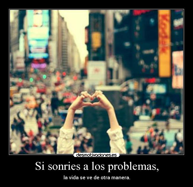Si sonries a los problemas, - la vida se ve de otra manera.