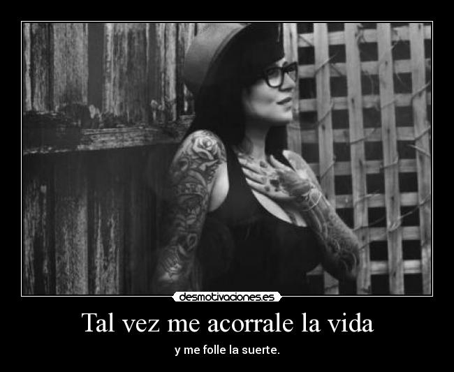 Tal vez me acorrale la vida - y me folle la suerte.