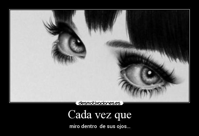 Cada vez que - miro dentro  de sus ojos...