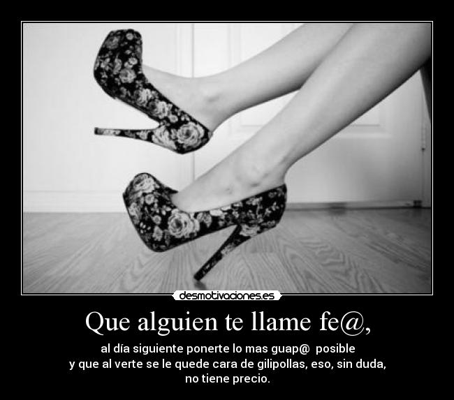 Que alguien te llame fe@, - al día siguiente ponerte lo mas guap@ posible
y que al verte se le quede cara de gilipollas, eso, sin duda,
no tiene precio.