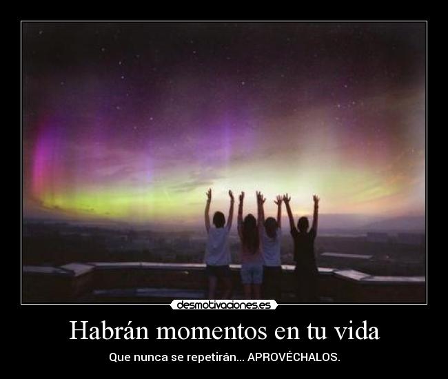 Habrán momentos en tu vida - Que nunca se repetirán... APROVÉCHALOS.