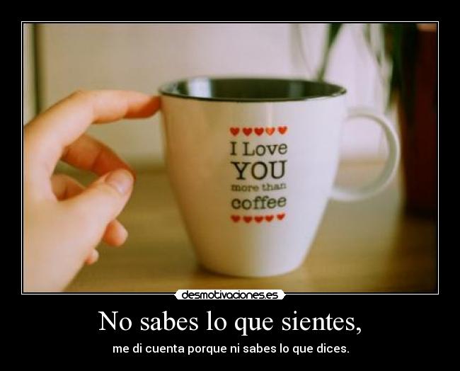 No sabes lo que sientes, -