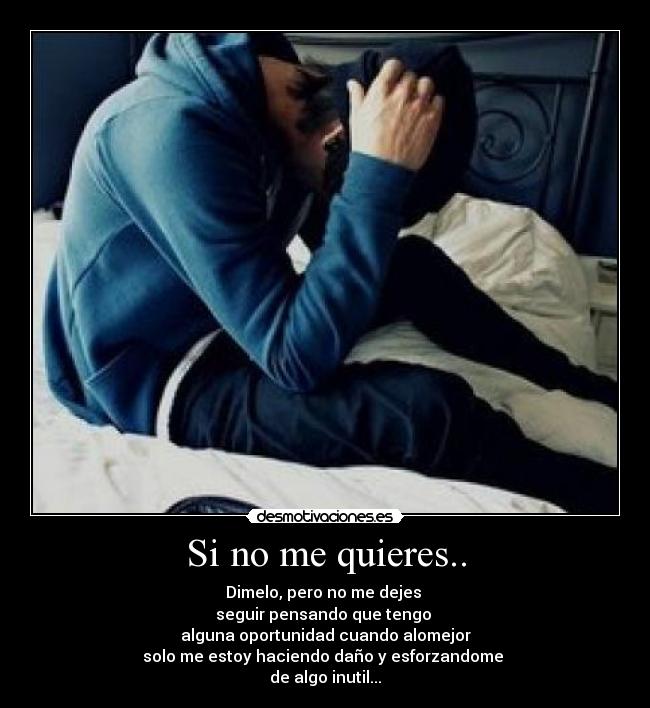 Si no me quieres.. - Dimelo, pero no me dejes 
seguir pensando que tengo 
alguna oportunidad cuando alomejor
solo me estoy haciendo daño y esforzandome 
de algo inutil...