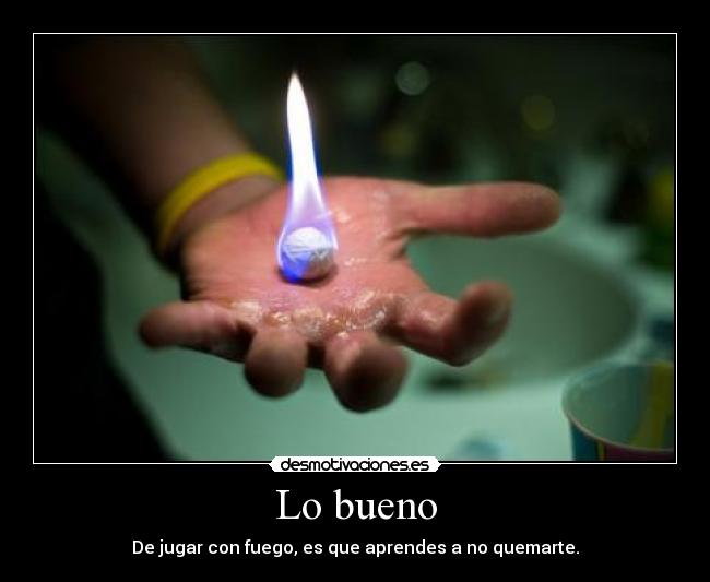 Lo bueno - De jugar con fuego, es que aprendes a no quemarte.