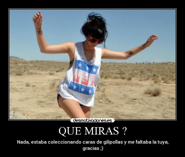 QUE MIRAS ? - Nada, estaba coleccionando caras de gilipollas y me faltaba la tuya, gracias ;)