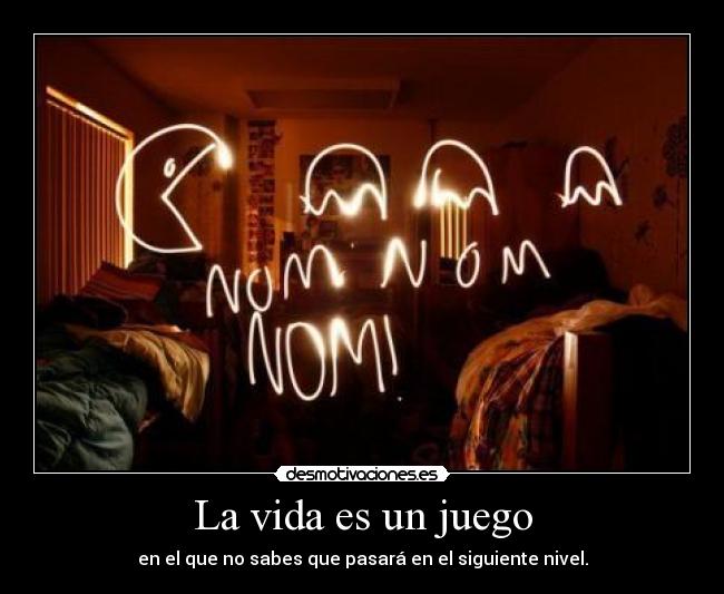 La vida es un juego - en el que no sabes que pasará en el siguiente nivel.