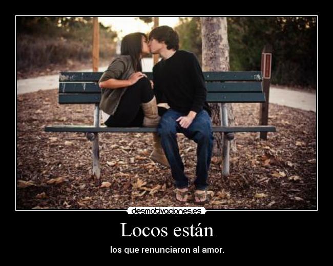 Locos están - los que renunciaron al amor.