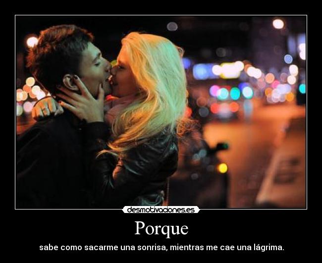 Porque - sabe como sacarme una sonrisa, mientras me cae una lágrima.