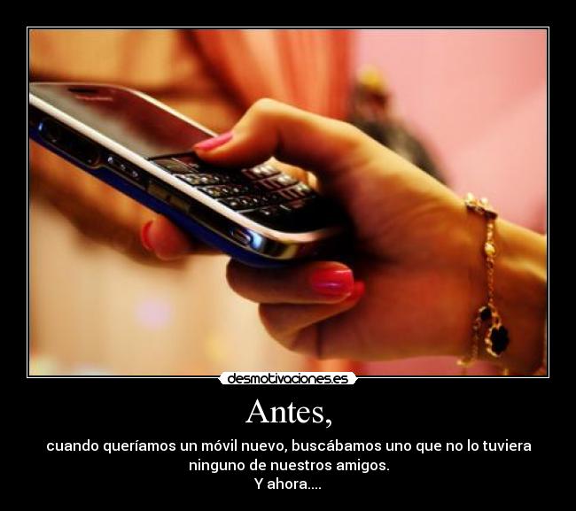 Antes, - cuando queríamos un móvil nuevo, buscábamos uno que no lo tuviera
ninguno de nuestros amigos.
Y ahora....