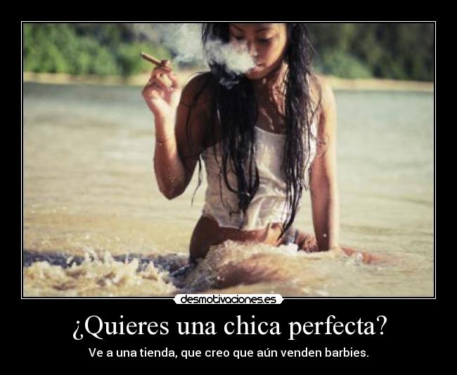 ¿Quieres una chica perfecta? - Ve a una tienda, que creo que aún venden barbies.