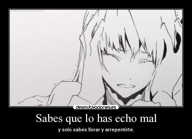 Sabes que lo has echo mal - y solo sabes llorar y arrepentirte.