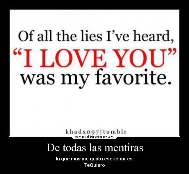 De todas las mentiras - la que mas me gusta escuchar es:
TeQuiero