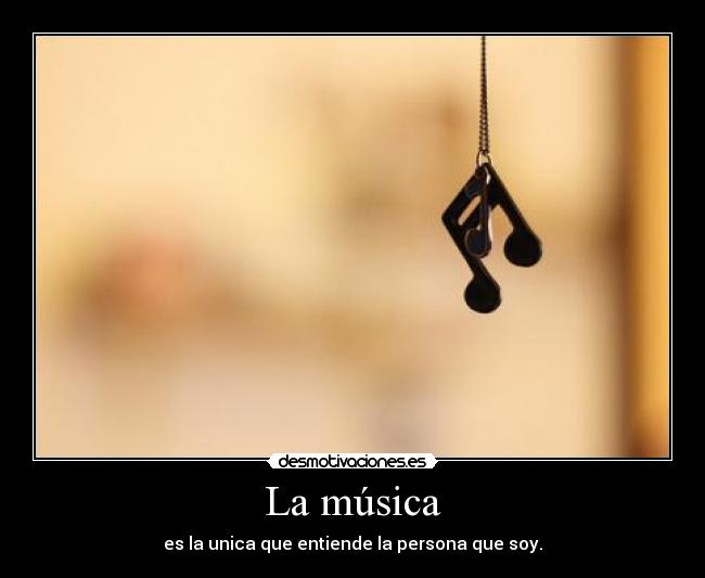 La música - es la unica que entiende la persona que soy.
