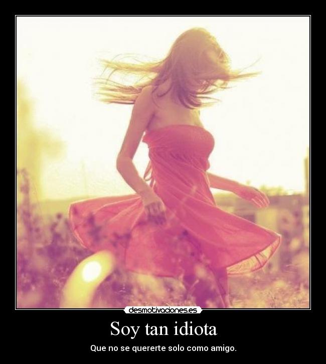 Soy tan idiota -