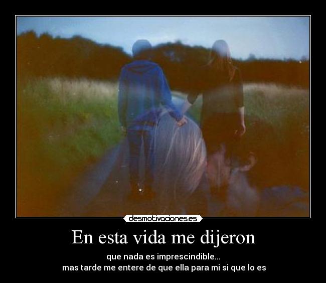 En esta vida me dijeron - que nada es imprescindible...
mas tarde me entere de que ella para mi si que lo es