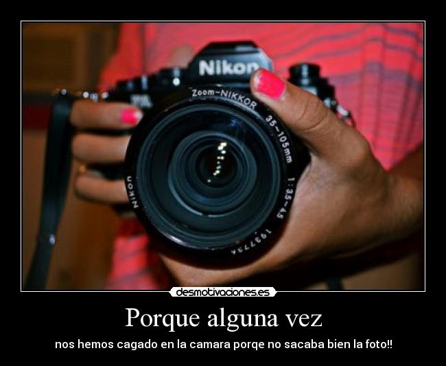 Porque alguna vez - nos hemos cagado en la camara porqe no sacaba bien la foto!!