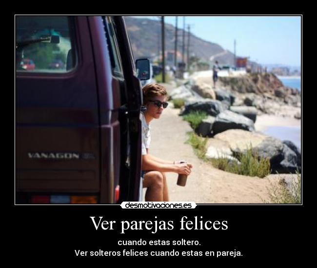 Ver parejas felices - cuando estas soltero.
Ver solteros felices cuando estas en pareja.