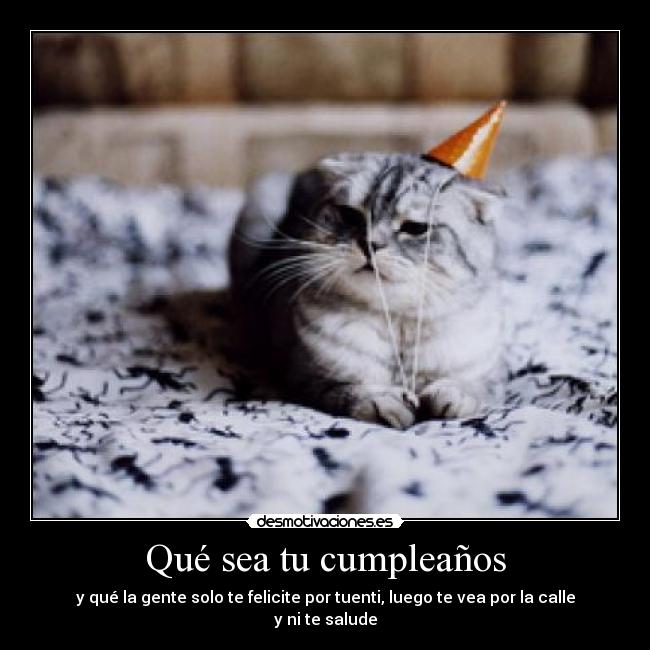 Qué sea tu cumpleaños - y qué la gente solo te felicite por tuenti, luego te vea por la calle y ni te salude