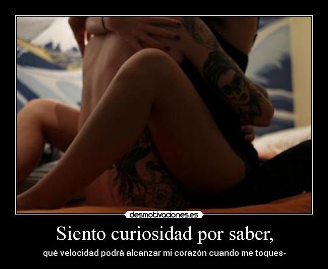 Siento curiosidad por saber, - qué velocidad podrá alcanzar mi corazón cuando me toques-