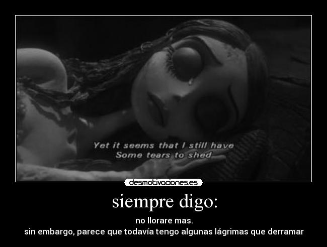 siempre digo: - no llorare mas.
sin embargo, parece que todavía tengo algunas lágrimas que derramar