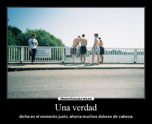 Una verdad - dicha en el momento justo, ahorra muchos dolores de cabeza.