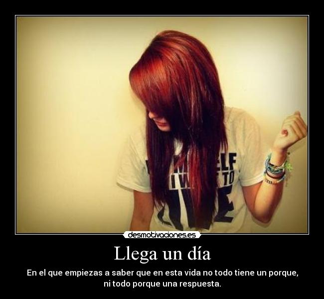 Llega un día - En el que empiezas a saber que en esta vida no todo tiene un porque,
ni todo porque una respuesta.