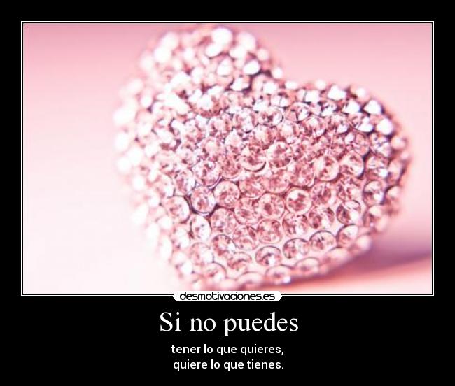 Si no puedes - tener lo que quieres,
quiere lo que tienes.