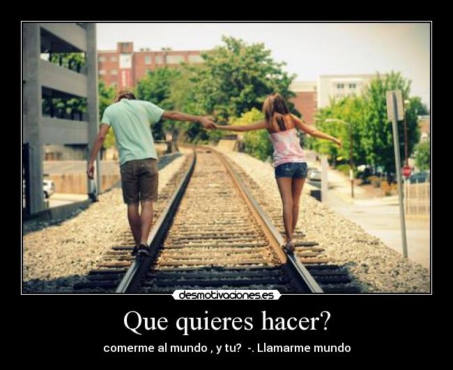 Que quieres hacer? -